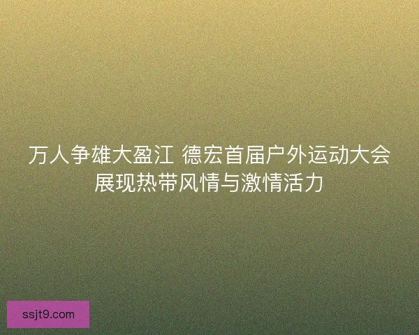 万人争雄大盈江 德宏首届户外运动大会展现热带风情与激情活力