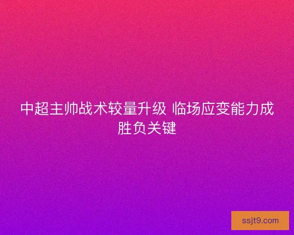 中超主帅战术较量升级 临场应变能力成胜负关键