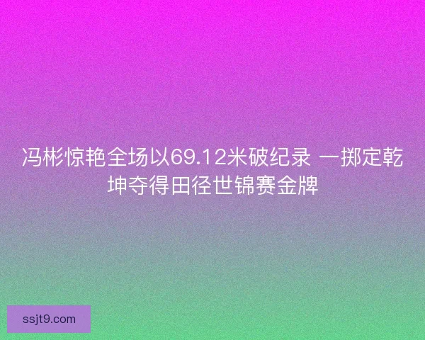 冯彬惊艳全场以69.12米破纪录 一掷定乾坤夺得田径世锦赛金牌