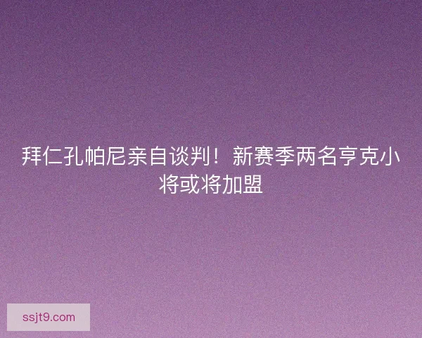 拜仁孔帕尼亲自谈判！新赛季两名亨克小将或将加盟