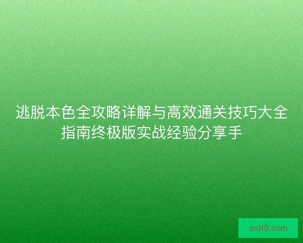 逃脱本色全攻略详解与高效通关技巧大全指南终极版实战经验分享手