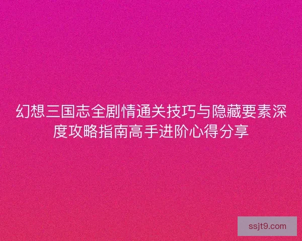 幻想三国志全剧情通关技巧与隐藏要素深度攻略指南高手进阶心得分享