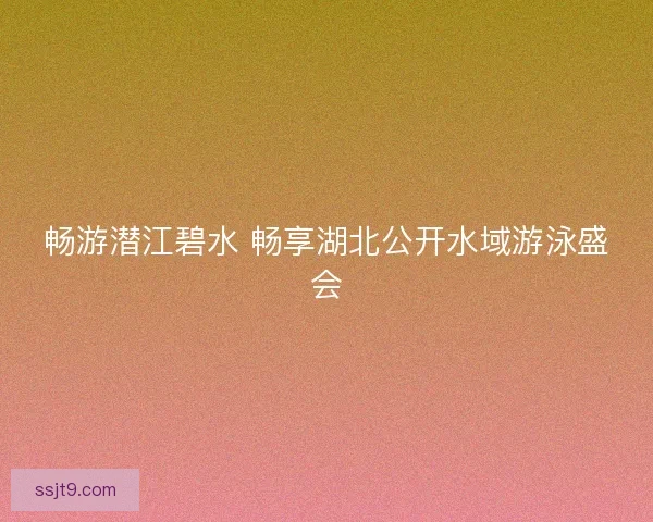 畅游潜江碧水 畅享湖北公开水域游泳盛会