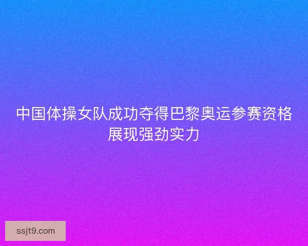 中国体操女队成功夺得巴黎奥运参赛资格展现强劲实力