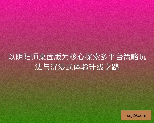 以阴阳师桌面版为核心探索多平台策略玩法与沉浸式体验升级之路