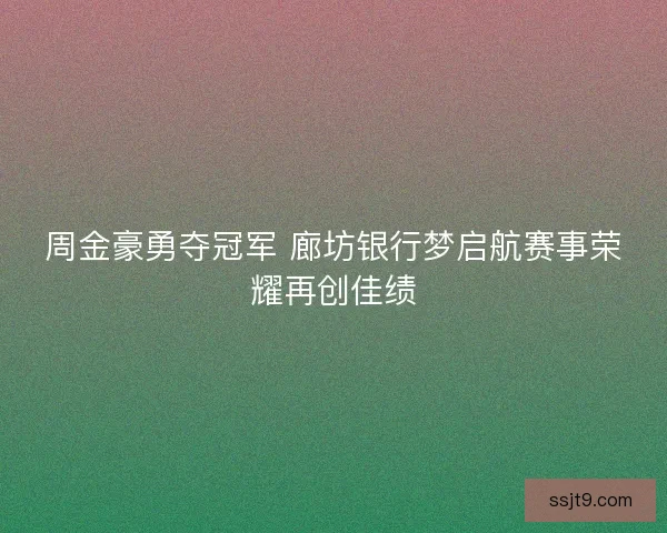 周金豪勇夺冠军 廊坊银行梦启航赛事荣耀再创佳绩