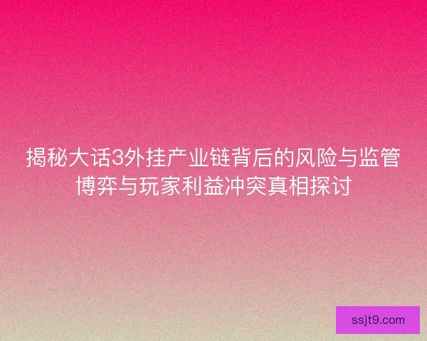 揭秘大话3外挂产业链背后的风险与监管博弈与玩家利益冲突真相探讨
