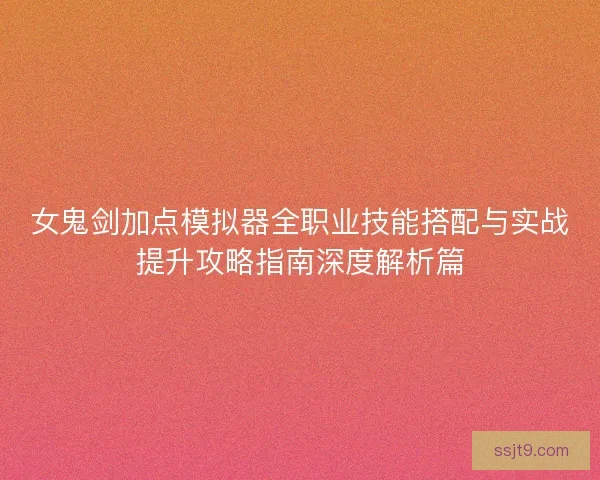 女鬼剑加点模拟器全职业技能搭配与实战提升攻略指南深度解析篇