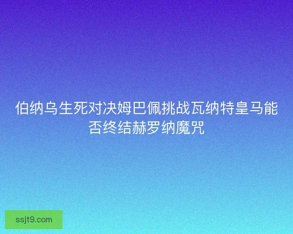 伯纳乌生死对决姆巴佩挑战瓦纳特皇马能否终结赫罗纳魔咒