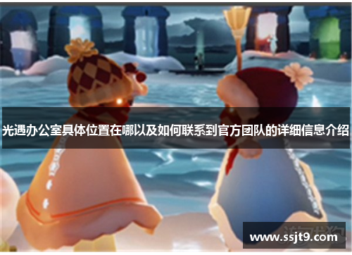 光遇办公室具体位置在哪以及如何联系到官方团队的详细信息介绍