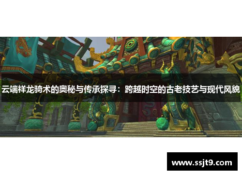 云端祥龙骑术的奥秘与传承探寻：跨越时空的古老技艺与现代风貌