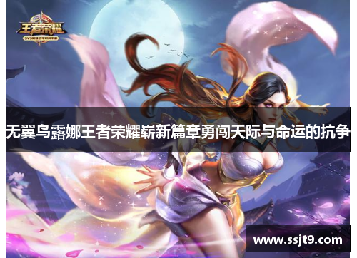 无翼鸟露娜王者荣耀崭新篇章勇闯天际与命运的抗争
