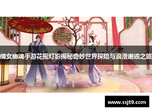 倩女幽魂手游花摇灯影揭秘奇妙世界探险与浪漫邂逅之旅